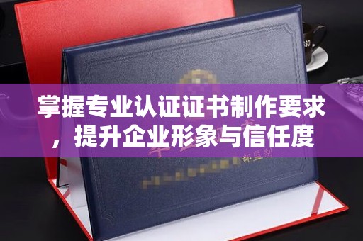 星子掌握专业认证证书制作要求，提升企业形象与信任度
